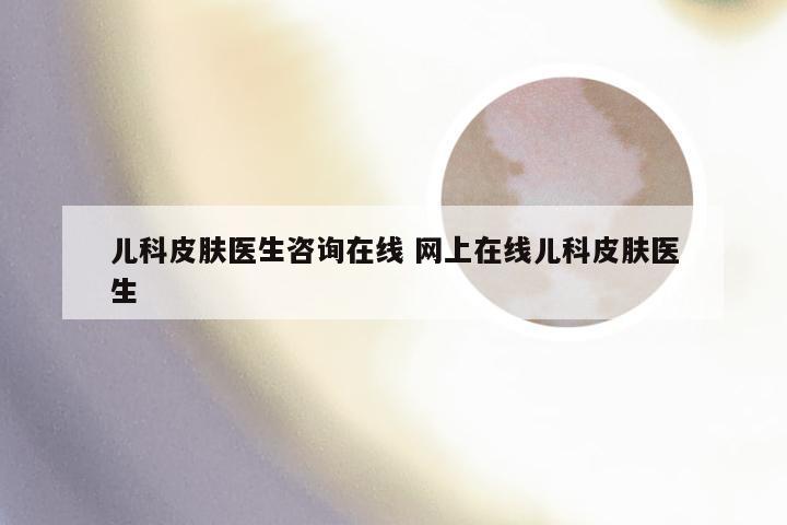 儿科皮肤医生咨询在线 网上在线儿科皮肤医生