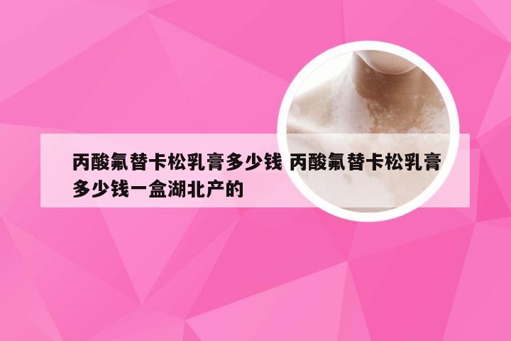 丙酸氟替卡松乳膏多少钱 丙酸氟替卡松乳膏多少钱一盒湖北产的