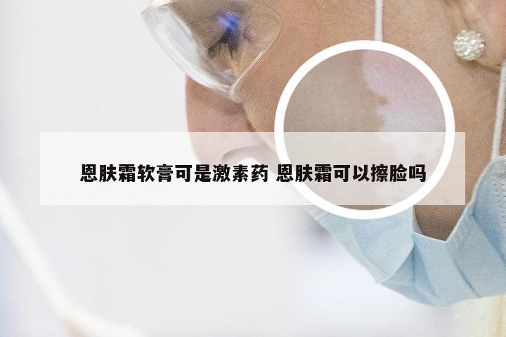 恩肤霜软膏可是激素药 恩肤霜可以擦脸吗