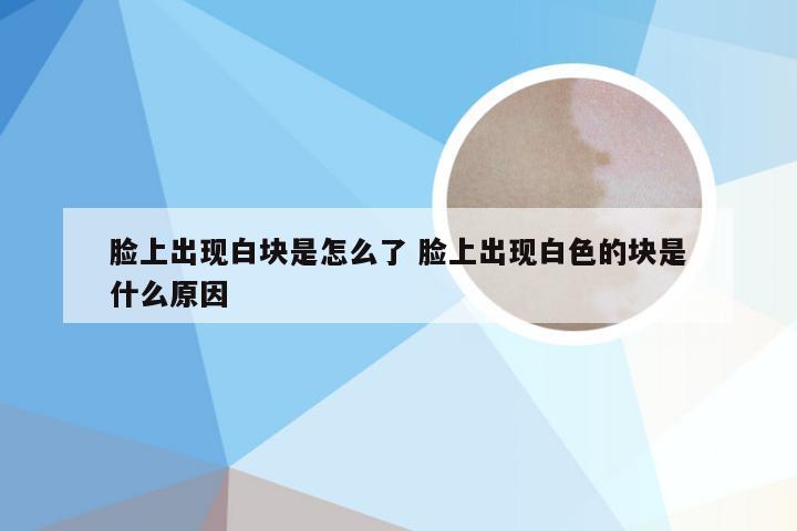 脸上出现白块是怎么了 脸上出现白色的块是什么原因
