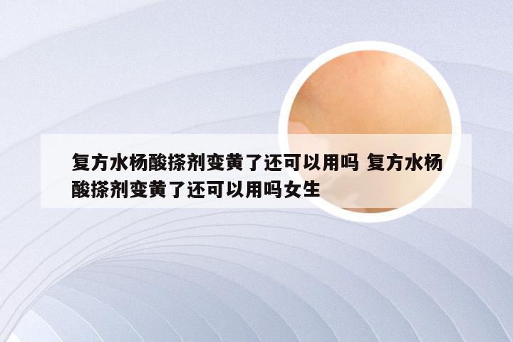 复方水杨酸搽剂变黄了还可以用吗 复方水杨酸搽剂变黄了还可以用吗女生