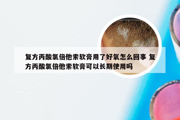 复方丙酸氯倍他索软膏用了好氧怎么回事 复方丙酸氯倍他索软膏可以长期使用吗