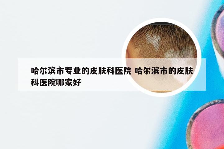 哈尔滨市专业的皮肤科医院 哈尔滨市的皮肤科医院哪家好