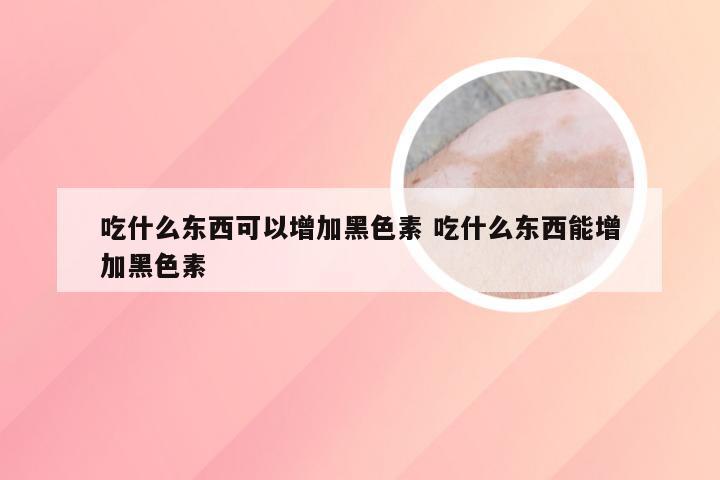 吃什么东西可以增加黑色素 吃什么东西能增加黑色素