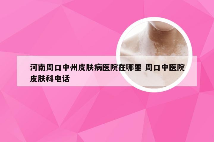 河南周口中州皮肤病医院在哪里 周口中医院皮肤科电话