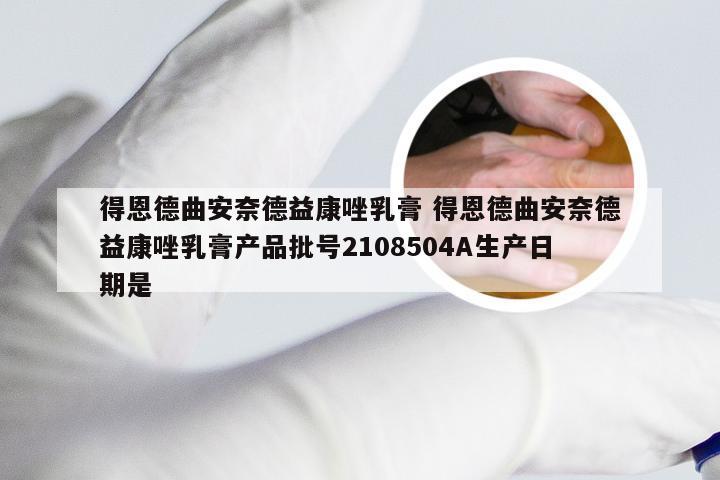 得恩德曲安奈德益康唑乳膏 得恩德曲安奈德益康唑乳膏产品批号2108504A生产日期是