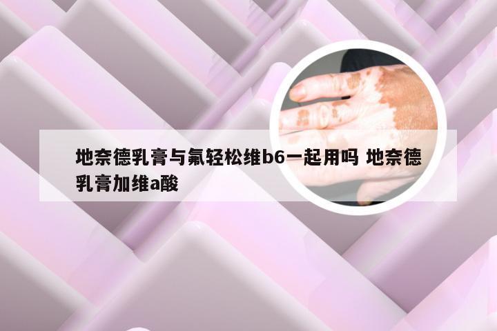 地奈德乳膏与氟轻松维b6一起用吗 地奈德乳膏加维a酸