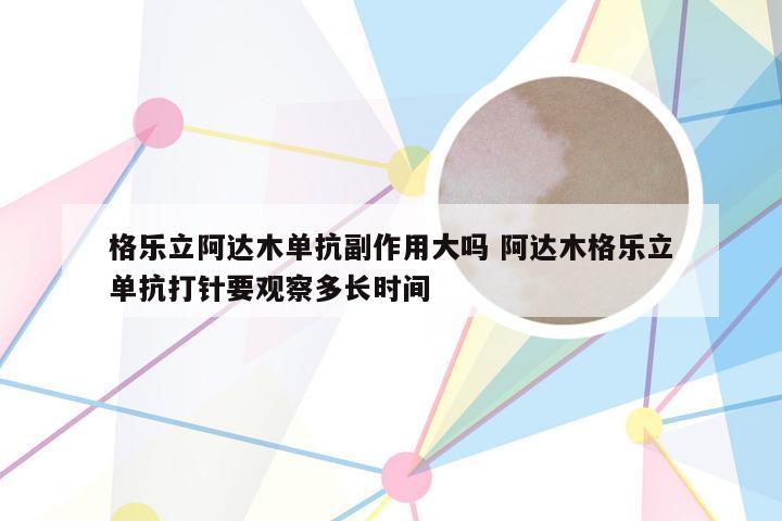 格乐立阿达木单抗副作用大吗 阿达木格乐立单抗打针要观察多长时间