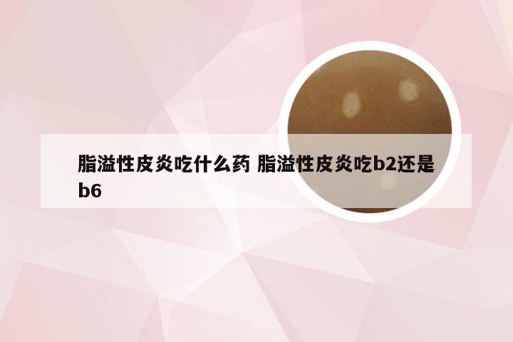 脂溢性皮炎吃什么药 脂溢性皮炎吃b2还是b6