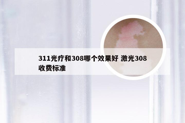 311光疗和308哪个效果好 激光308收费标准