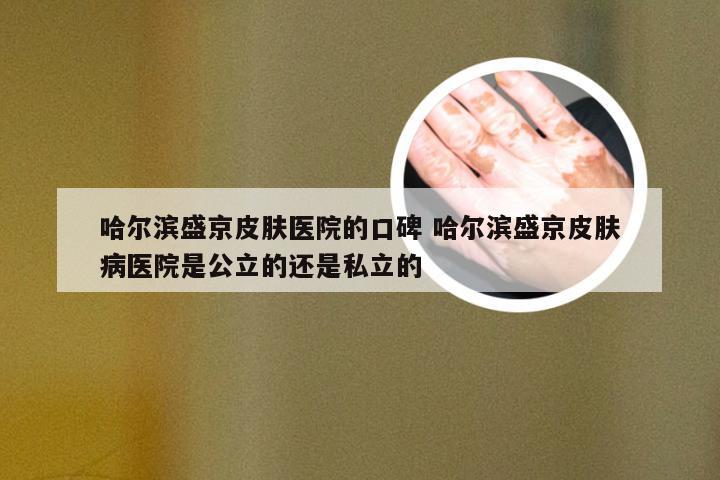 哈尔滨盛京皮肤医院的口碑 哈尔滨盛京皮肤病医院是公立的还是私立的