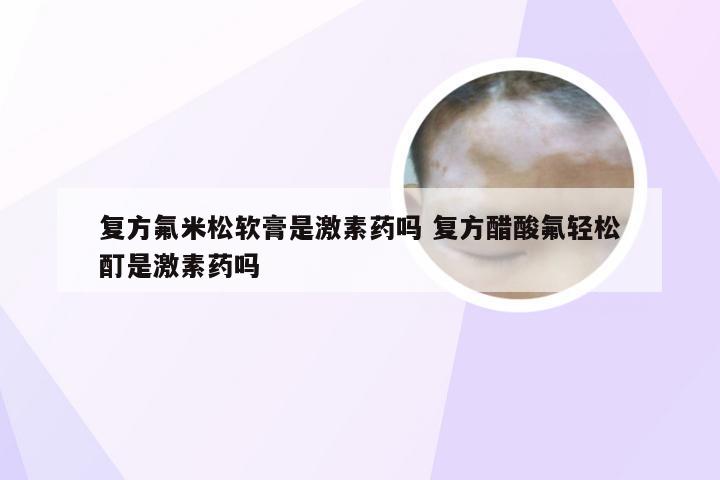 复方氟米松软膏是激素药吗 复方醋酸氟轻松酊是激素药吗