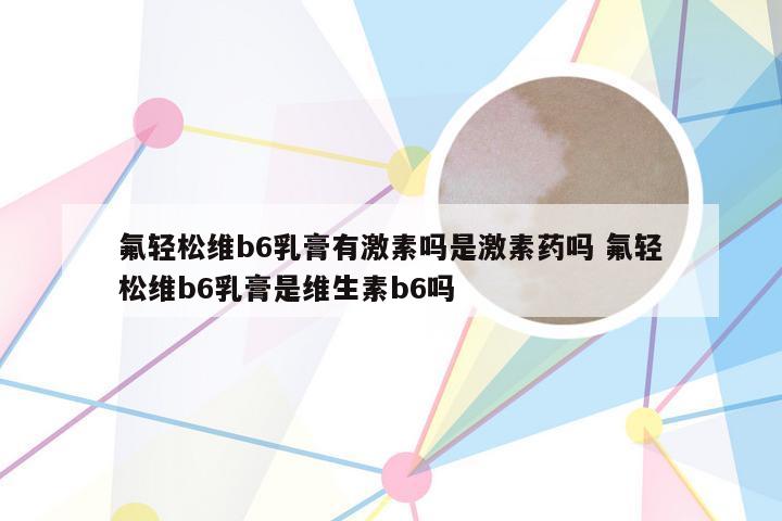 氟轻松维b6乳膏有激素吗是激素药吗 氟轻松维b6乳膏是维生素b6吗