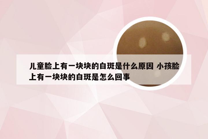 儿童脸上有一块块的白斑是什么原因 小孩脸上有一块块的白斑是怎么回事