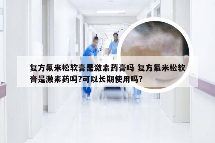 复方氟米松软膏是激素药膏吗 复方氟米松软膏是激素药吗?可以长期使用吗?