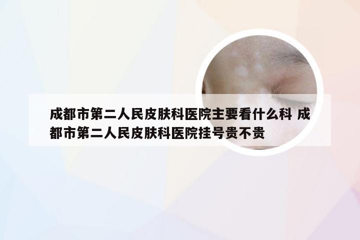 成都市第二人民皮肤科医院主要看什么科 成都市第二人民皮肤科医院挂号贵不贵