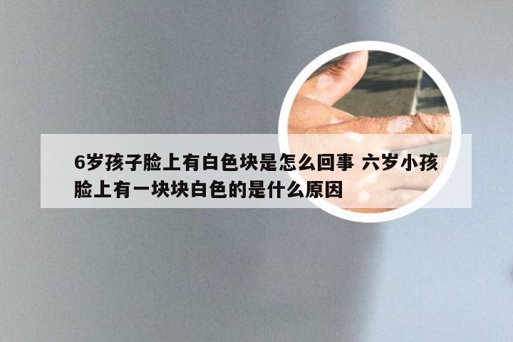 6岁孩子脸上有白色块是怎么回事 六岁小孩脸上有一块块白色的是什么原因