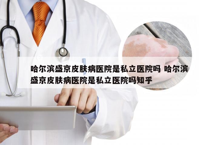 哈尔滨盛京皮肤病医院是私立医院吗 哈尔滨盛京皮肤病医院是私立医院吗知乎
