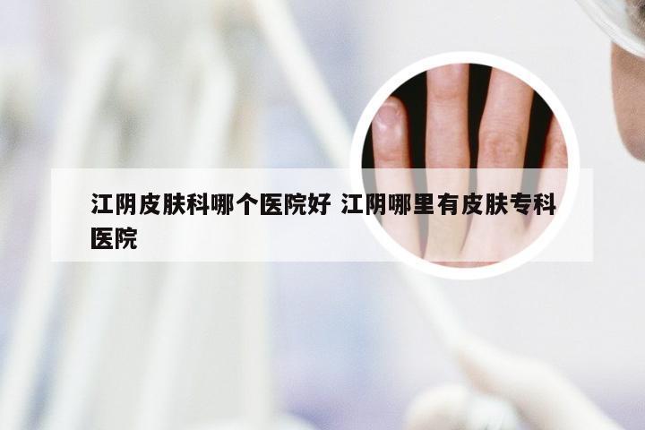 江阴皮肤科哪个医院好 江阴哪里有皮肤专科医院