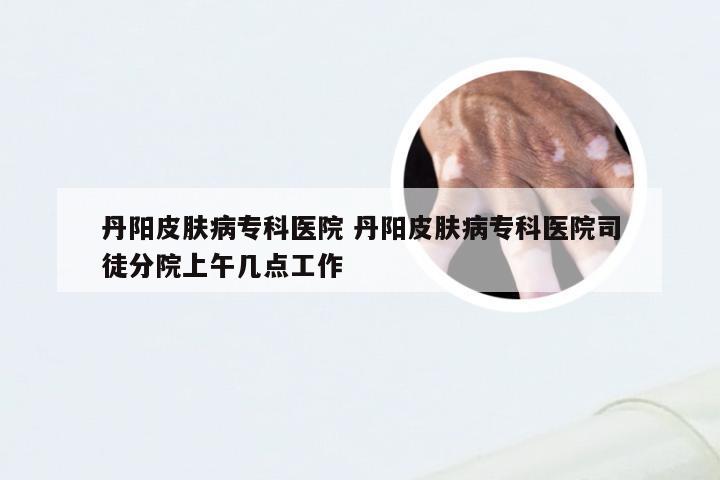 丹阳皮肤病专科医院 丹阳皮肤病专科医院司徒分院上午几点工作