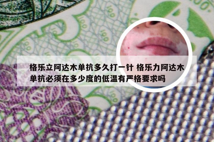 格乐立阿达木单抗多久打一针 格乐力阿达木单抗必须在多少度的低温有严格要求吗