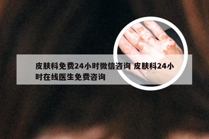 皮肤科免费24小时微信咨询 皮肤科24小时在线医生免费咨询