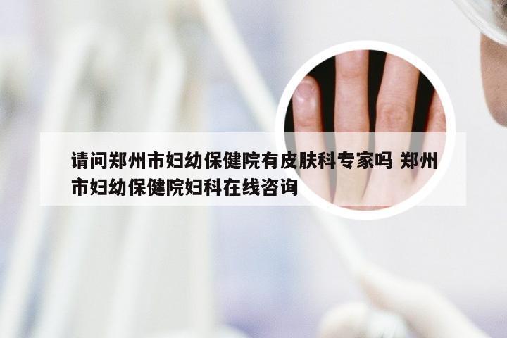 请问郑州市妇幼保健院有皮肤科专家吗 郑州市妇幼保健院妇科在线咨询