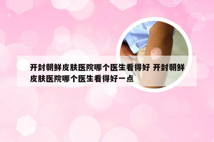 开封朝鲜皮肤医院哪个医生看得好 开封朝鲜皮肤医院哪个医生看得好一点