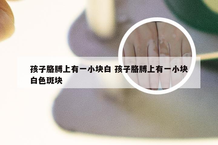 孩子胳膊上有一小块白 孩子胳膊上有一小块白色斑块