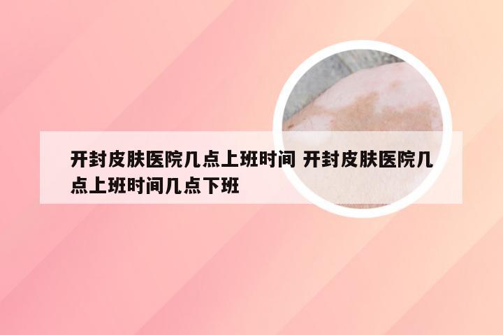 开封皮肤医院几点上班时间 开封皮肤医院几点上班时间几点下班