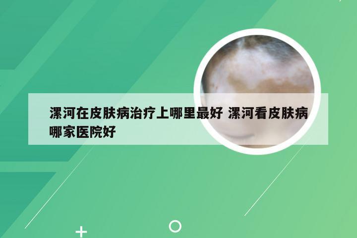 漯河在皮肤病治疗上哪里最好 漯河看皮肤病哪家医院好