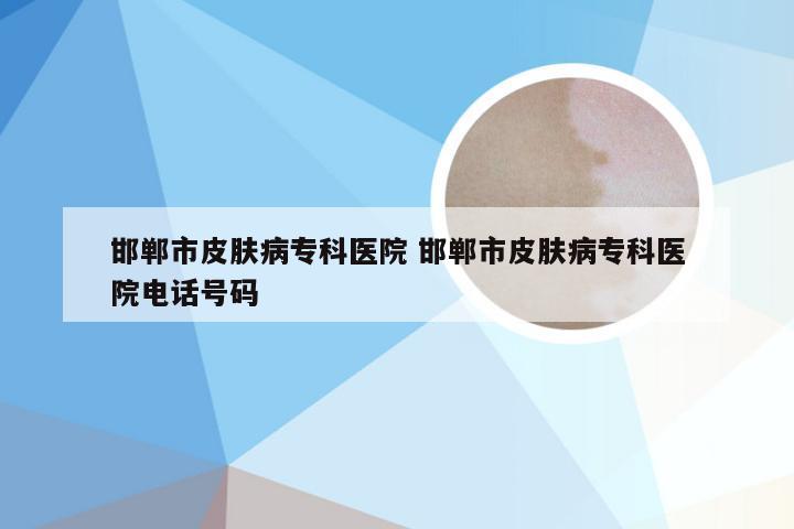 邯郸市皮肤病专科医院 邯郸市皮肤病专科医院电话号码