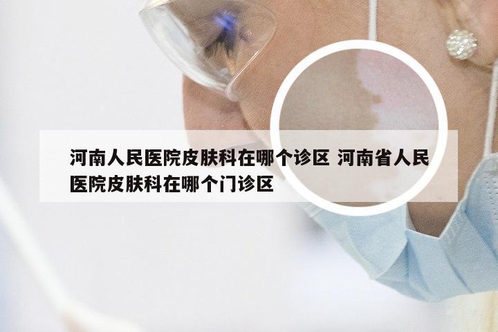河南人民医院皮肤科在哪个诊区 河南省人民医院皮肤科在哪个门诊区