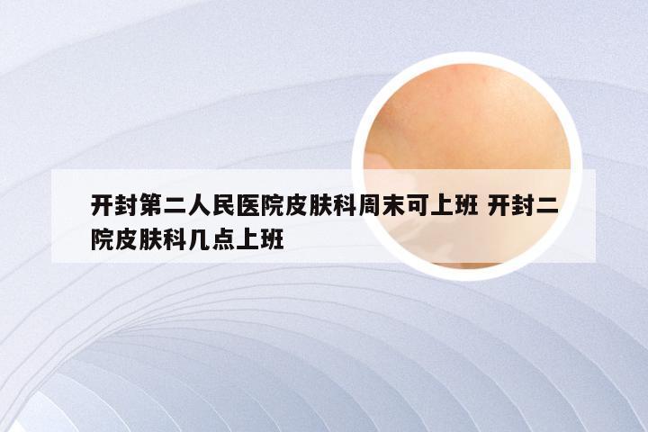 开封第二人民医院皮肤科周末可上班 开封二院皮肤科几点上班