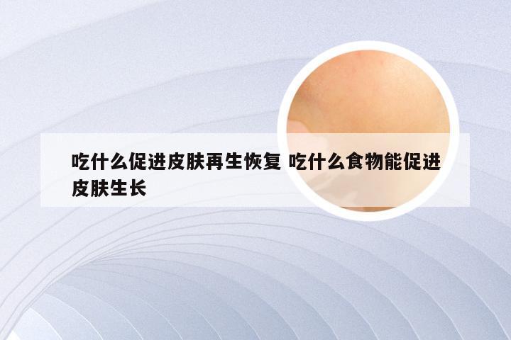 吃什么促进皮肤再生恢复 吃什么食物能促进皮肤生长