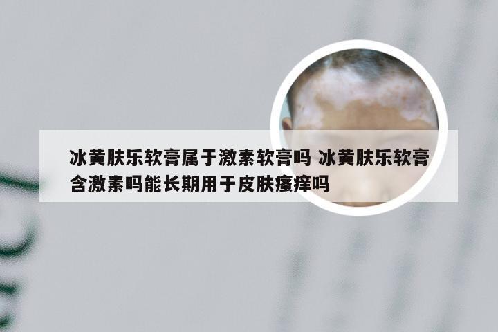 冰黄肤乐软膏属于激素软膏吗 冰黄肤乐软膏含激素吗能长期用于皮肤瘙痒吗