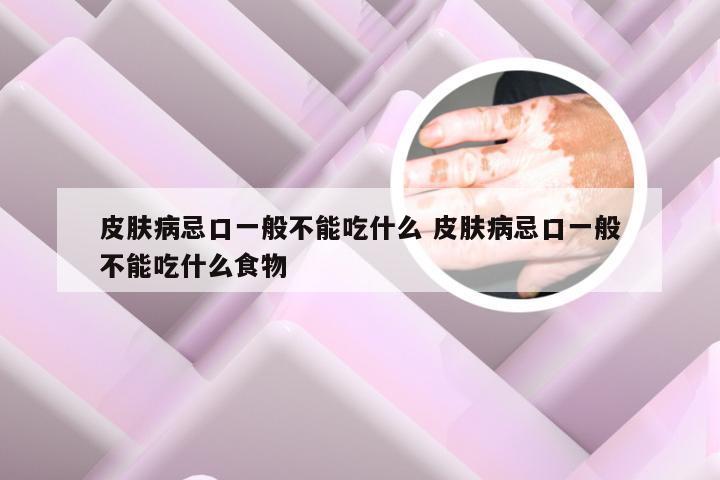 皮肤病忌口一般不能吃什么 皮肤病忌口一般不能吃什么食物
