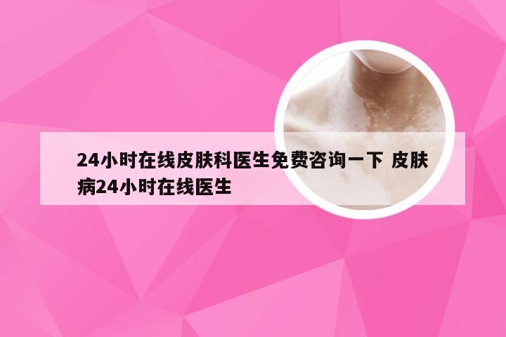 24小时在线皮肤科医生免费咨询一下 皮肤病24小时在线医生