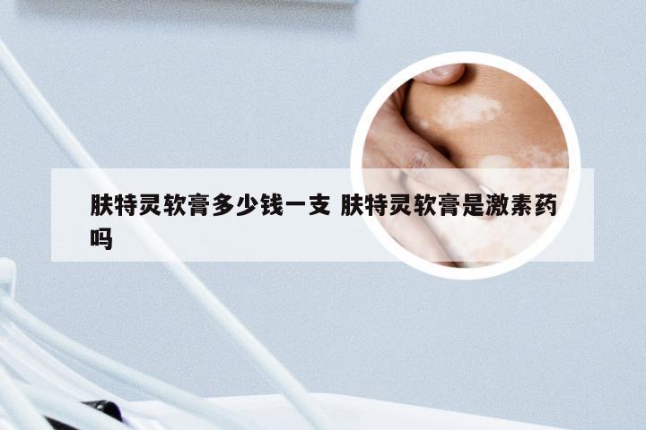 肤特灵软膏多少钱一支 肤特灵软膏是激素药吗