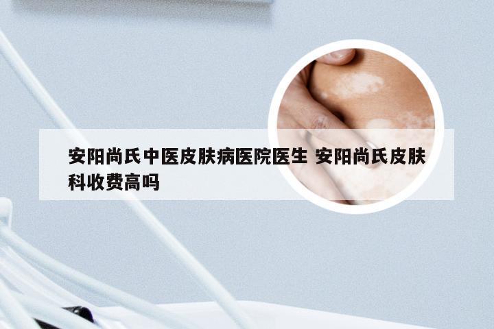 安阳尚氏中医皮肤病医院医生 安阳尚氏皮肤科收费高吗