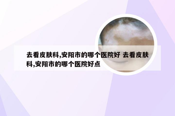 去看皮肤科,安阳市的哪个医院好 去看皮肤科,安阳市的哪个医院好点