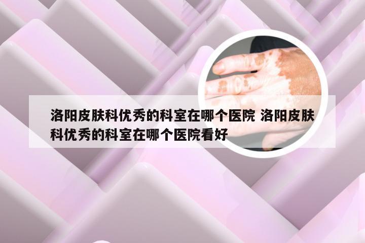 洛阳皮肤科优秀的科室在哪个医院 洛阳皮肤科优秀的科室在哪个医院看好