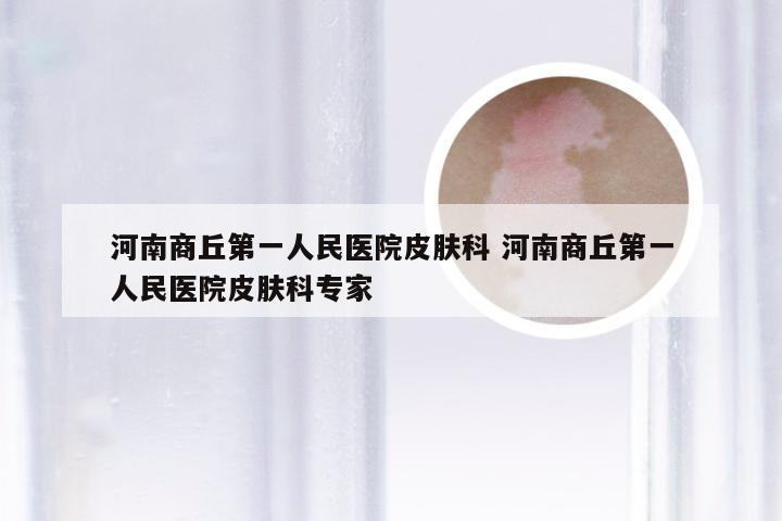 河南商丘第一人民医院皮肤科 河南商丘第一人民医院皮肤科专家