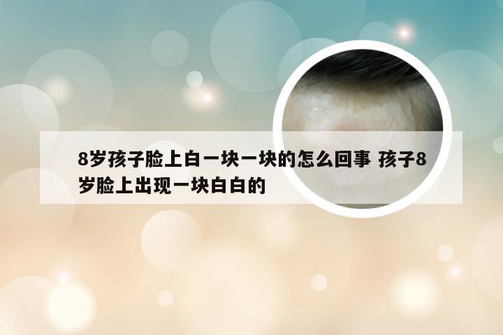 8岁孩子脸上白一块一块的怎么回事 孩子8岁脸上出现一块白白的