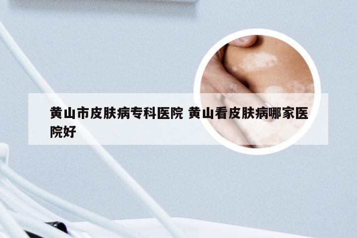 黄山市皮肤病专科医院 黄山看皮肤病哪家医院好