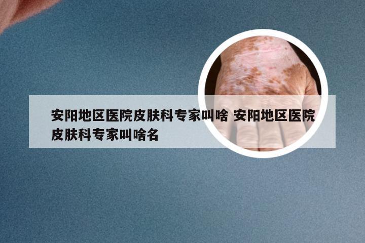 安阳地区医院皮肤科专家叫啥 安阳地区医院皮肤科专家叫啥名