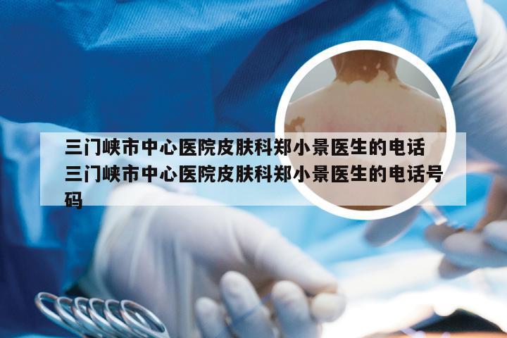 三门峡市中心医院皮肤科郑小景医生的电话 三门峡市中心医院皮肤科郑小景医生的电话号码
