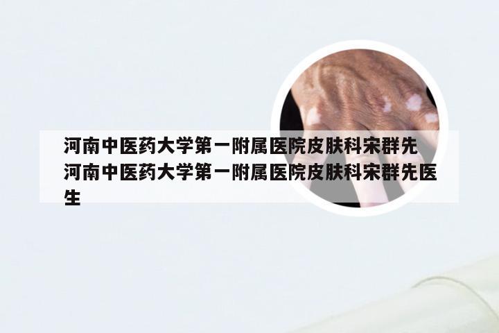 河南中医药大学第一附属医院皮肤科宋群先 河南中医药大学第一附属医院皮肤科宋群先医生