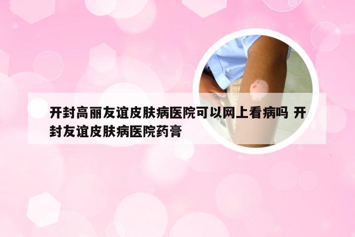 开封高丽友谊皮肤病医院可以网上看病吗 开封友谊皮肤病医院药膏