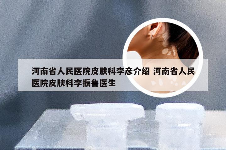 河南省人民医院皮肤科李彦介绍 河南省人民医院皮肤科李振鲁医生